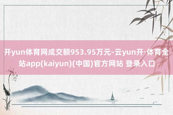 开yun体育网成交额953.95万元-云yun开·体育全站app(kaiyun)(中国)官方网站 登录入口