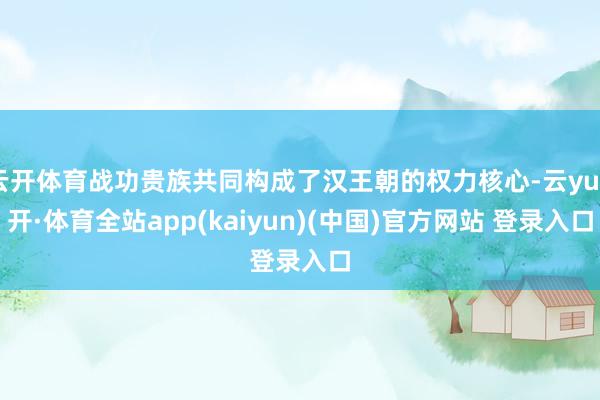 云开体育战功贵族共同构成了汉王朝的权力核心-云yun开·体育全站app(kaiyun)(中国)官方网站 登录入口