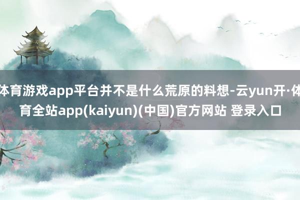 体育游戏app平台并不是什么荒原的料想-云yun开·体育全站app(kaiyun)(中国)官方网站 登录入口