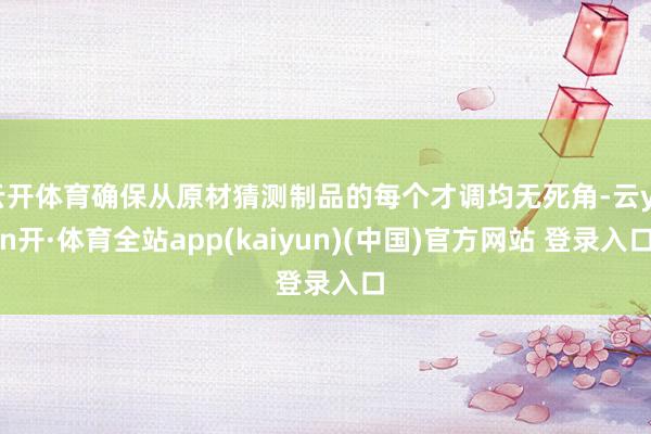 云开体育确保从原材猜测制品的每个才调均无死角-云yun开·体育全站app(kaiyun)(中国)官方网站 登录入口