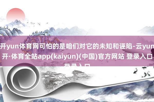 开yun体育网可怕的是咱们对它的未知和诬陷-云yun开·体育全站app(kaiyun)(中国)官方网站 登录入口