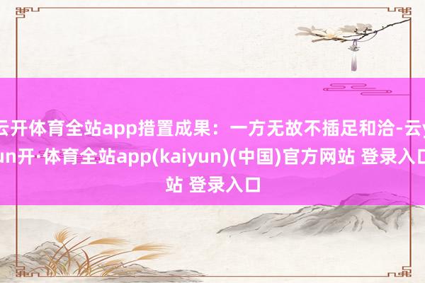 云开体育全站app措置成果：一方无故不插足和洽-云yun开·体育全站app(kaiyun)(中国)官方网站 登录入口