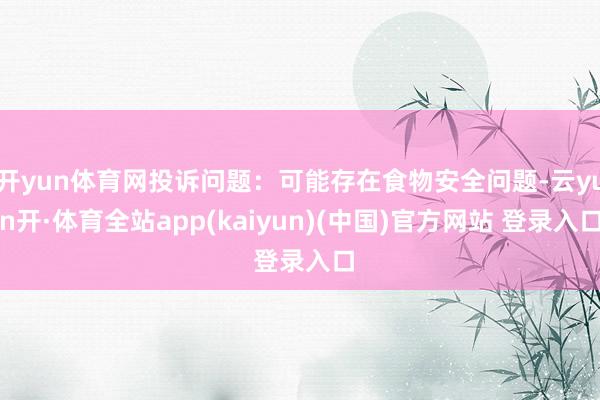开yun体育网投诉问题：可能存在食物安全问题-云yun开·体育全站app(kaiyun)(中国)官方网站 登录入口