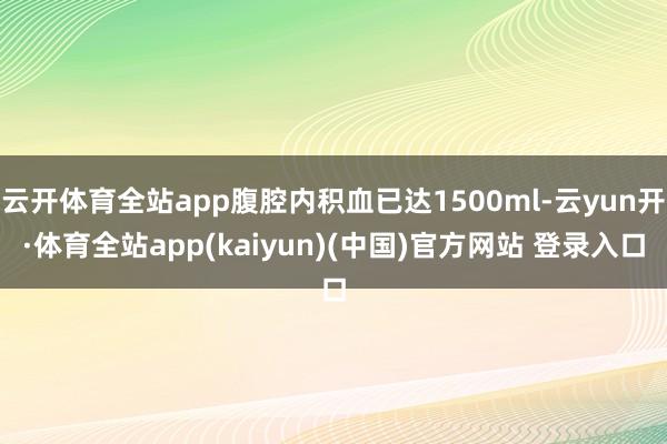 云开体育全站app腹腔内积血已达1500ml-云yun开·体育全站app(kaiyun)(中国)官方网站 登录入口