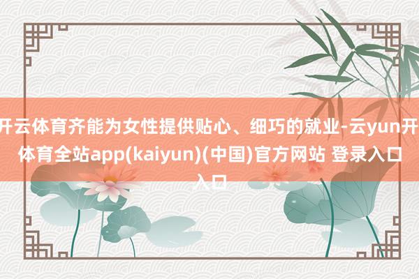 开云体育齐能为女性提供贴心、细巧的就业-云yun开·体育全站app(kaiyun)(中国)官方网站 登录入口