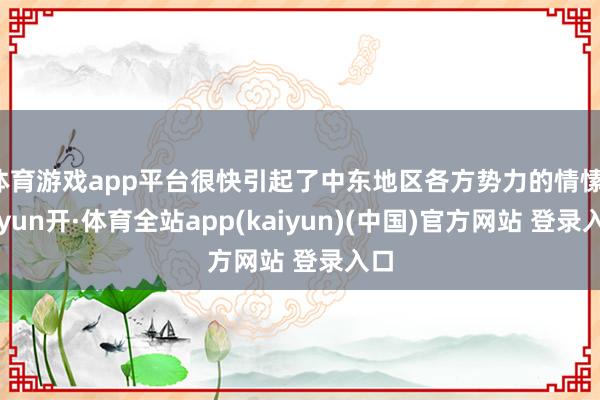 体育游戏app平台很快引起了中东地区各方势力的情愫-云yun开·体育全站app(kaiyun)(中国)官方网站 登录入口