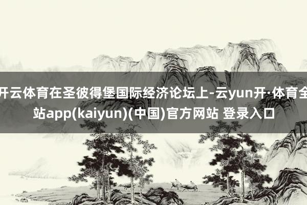 开云体育在圣彼得堡国际经济论坛上-云yun开·体育全站app(kaiyun)(中国)官方网站 登录入口