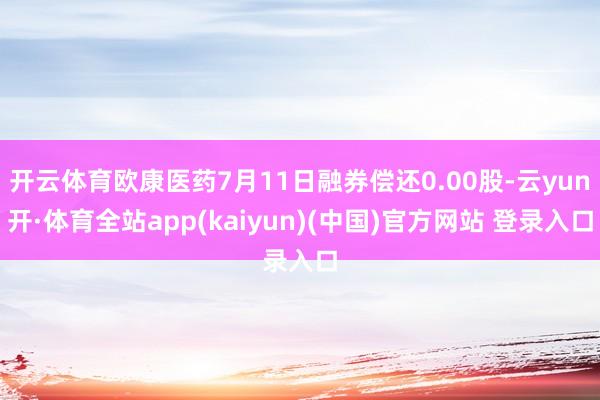 开云体育欧康医药7月11日融券偿还0.00股-云yun开·体育全站app(kaiyun)(中国)官方网站 登录入口