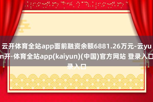 云开体育全站app面前融资余额6881.26万元-云yun开·体育全站app(kaiyun)(中国)官方网站 登录入口