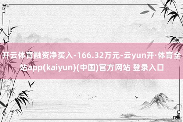 开云体育融资净买入-166.32万元-云yun开·体育全站app(kaiyun)(中国)官方网站 登录入口