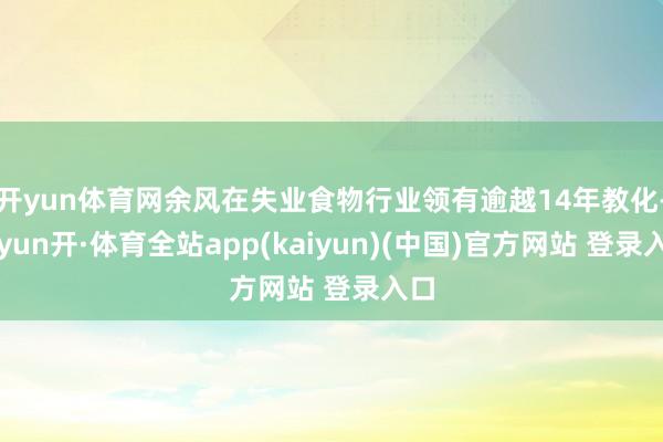 开yun体育网余风在失业食物行业领有逾越14年教化-云yun开·体育全站app(kaiyun)(中国)官方网站 登录入口