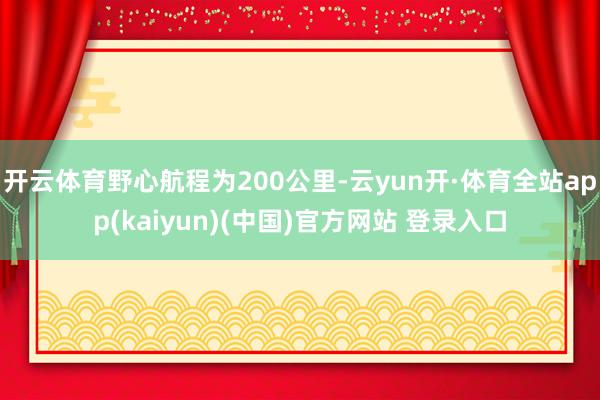 开云体育野心航程为200公里-云yun开·体育全站app(kaiyun)(中国)官方网站 登录入口