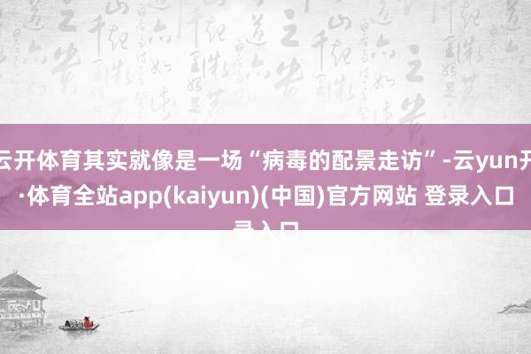 云开体育其实就像是一场“病毒的配景走访”-云yun开·体育全站app(kaiyun)(中国)官方网站 登录入口