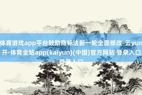 体育游戏app平台鼓励商标法新一轮全面修改-云yun开·体育全站app(kaiyun)(中国)官方网站 登录入口