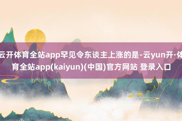 云开体育全站app罕见令东谈主上涨的是-云yun开·体育全站app(kaiyun)(中国)官方网站 登录入口