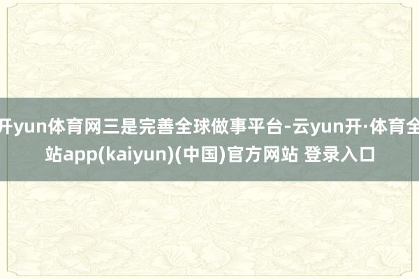 开yun体育网三是完善全球做事平台-云yun开·体育全站app(kaiyun)(中国)官方网站 登录入口