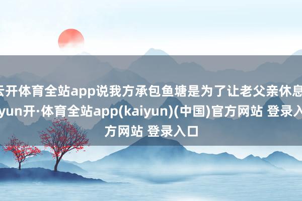 云开体育全站app说我方承包鱼塘是为了让老父亲休息-云yun开·体育全站app(kaiyun)(中国)官方网站 登录入口