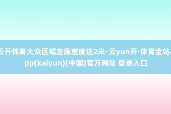 云开体育大众区域走廊宽度达2米-云yun开·体育全站app(kaiyun)(中国)官方网站 登录入口