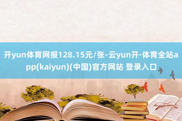 开yun体育网报128.15元/张-云yun开·体育全站app(kaiyun)(中国)官方网站 登录入口
