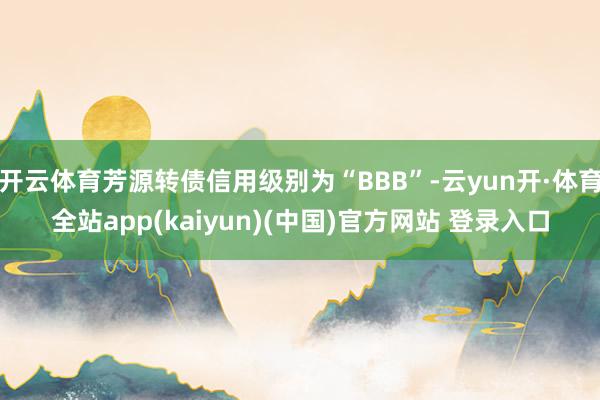 开云体育芳源转债信用级别为“BBB”-云yun开·体育全站app(kaiyun)(中国)官方网站 登录入口