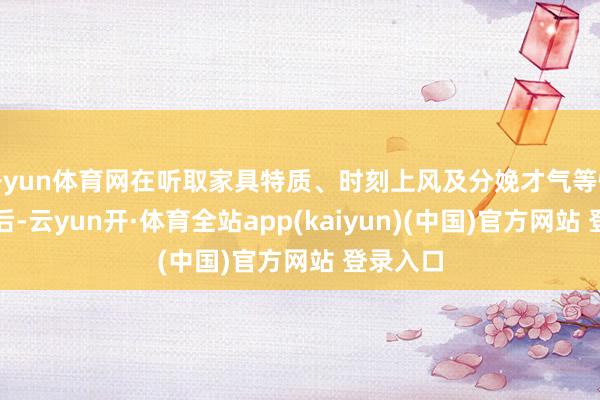 开yun体育网在听取家具特质、时刻上风及分娩才气等情况先容后-云yun开·体育全站app(kaiyun)(中国)官方网站 登录入口