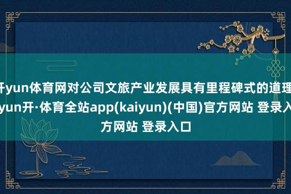 开yun体育网对公司文旅产业发展具有里程碑式的道理-云yun开·体育全站app(kaiyun)(中国)官方网站 登录入口