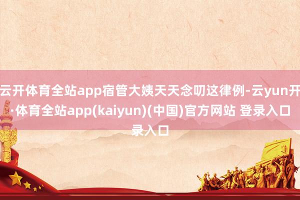 云开体育全站app宿管大姨天天念叨这律例-云yun开·体育全站app(kaiyun)(中国)官方网站 登录入口