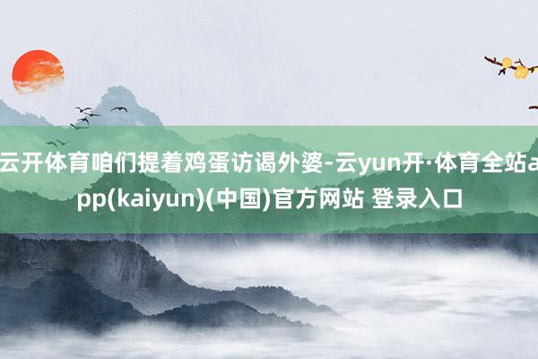 云开体育咱们提着鸡蛋访谒外婆-云yun开·体育全站app(kaiyun)(中国)官方网站 登录入口