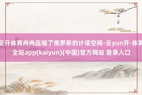 云开体育冉冉压缩了俄罗斯的计谋空间-云yun开·体育全站app(kaiyun)(中国)官方网站 登录入口
