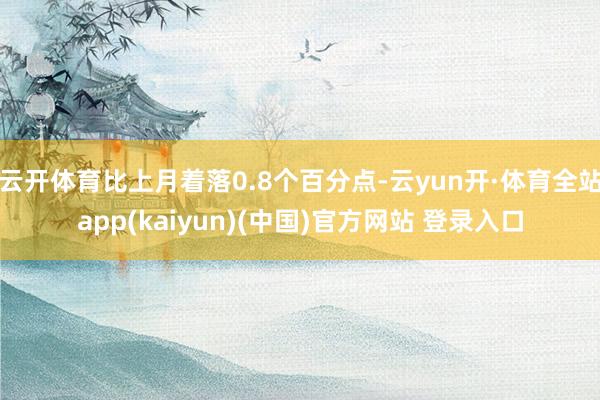 云开体育比上月着落0.8个百分点-云yun开·体育全站app(kaiyun)(中国)官方网站 登录入口