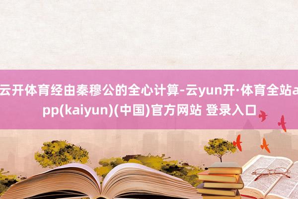 云开体育经由秦穆公的全心计算-云yun开·体育全站app(kaiyun)(中国)官方网站 登录入口