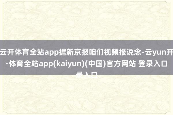 云开体育全站app据新京报咱们视频报说念-云yun开·体育全站app(kaiyun)(中国)官方网站 登录入口