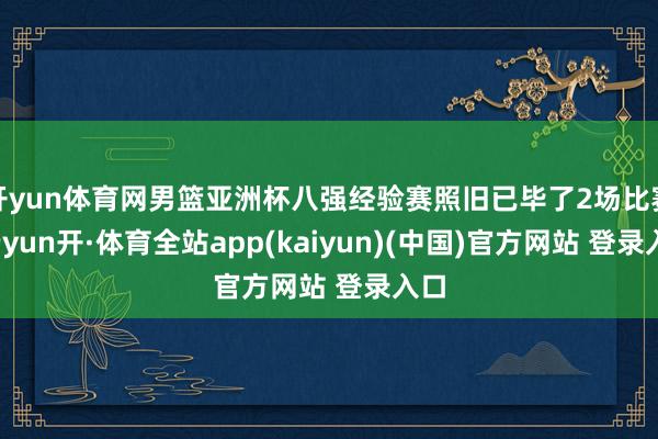 开yun体育网男篮亚洲杯八强经验赛照旧已毕了2场比赛-云yun开·体育全站app(kaiyun)(中国)官方网站 登录入口