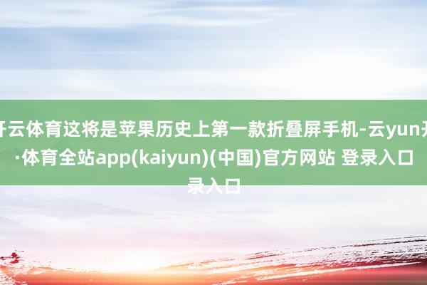 开云体育这将是苹果历史上第一款折叠屏手机-云yun开·体育全站app(kaiyun)(中国)官方网站 登录入口