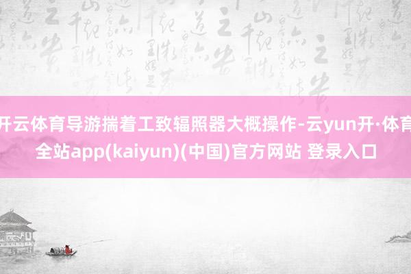 开云体育导游揣着工致辐照器大概操作-云yun开·体育全站app(kaiyun)(中国)官方网站 登录入口