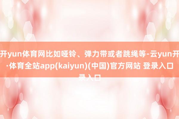 开yun体育网比如哑铃、弹力带或者跳绳等-云yun开·体育全站app(kaiyun)(中国)官方网站 登录入口