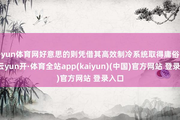开yun体育网好意思的则凭借其高效制冷系统取得庸俗认同-云yun开·体育全站app(kaiyun)(中国)官方网站 登录入口