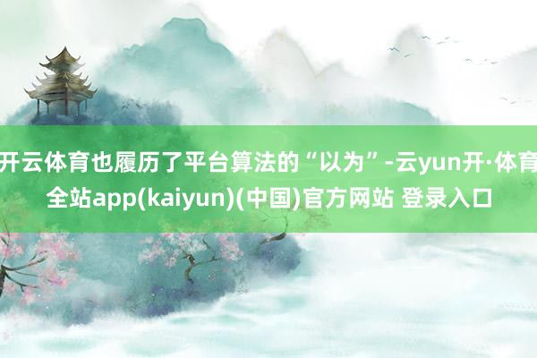 开云体育也履历了平台算法的“以为”-云yun开·体育全站app(kaiyun)(中国)官方网站 登录入口