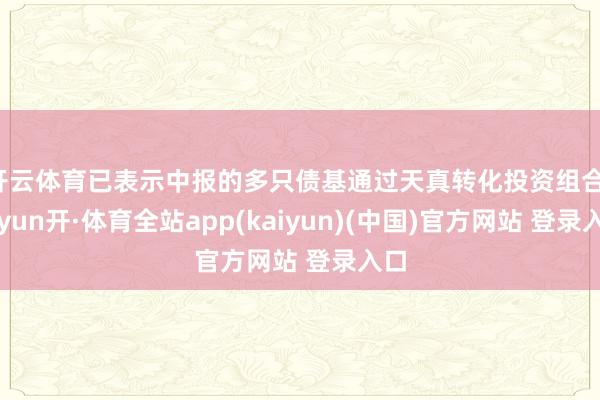 开云体育已表示中报的多只债基通过天真转化投资组合-云yun开·体育全站app(kaiyun)(中国)官方网站 登录入口