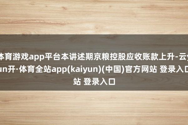 体育游戏app平台本讲述期京粮控股应收账款上升-云yun开·体育全站app(kaiyun)(中国)官方网站 登录入口