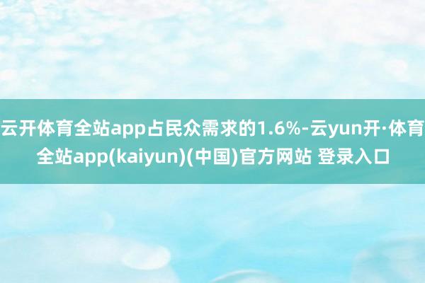 云开体育全站app占民众需求的1.6%-云yun开·体育全站app(kaiyun)(中国)官方网站 登录入口