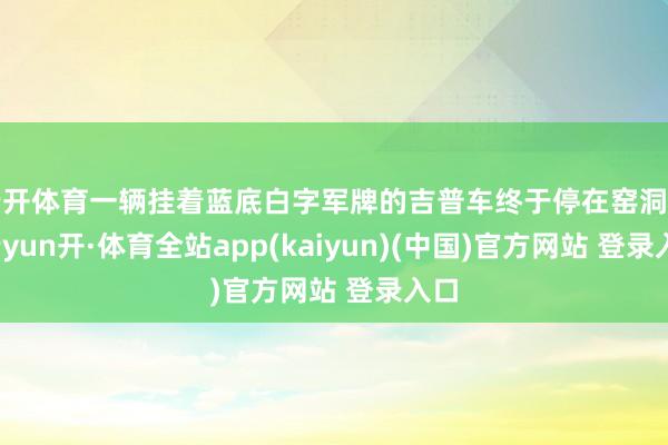 云开体育一辆挂着蓝底白字军牌的吉普车终于停在窑洞前-云yun开·体育全站app(kaiyun)(中国)官方网站 登录入口