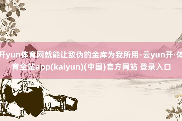 开yun体育网就能让敌伪的金库为我所用-云yun开·体育全站app(kaiyun)(中国)官方网站 登录入口