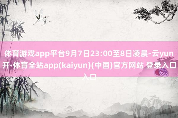 体育游戏app平台9月7日23:00至8日凌晨-云yun开·体育全站app(kaiyun)(中国)官方网站 登录入口