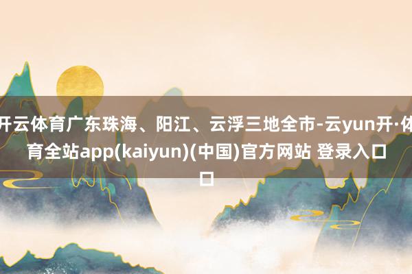 开云体育广东珠海、阳江、云浮三地全市-云yun开·体育全站app(kaiyun)(中国)官方网站 登录入口