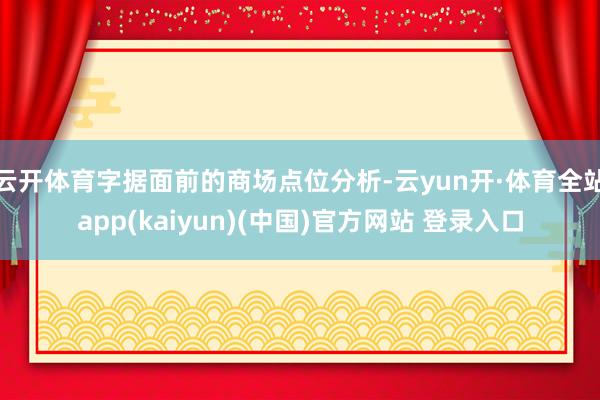 云开体育字据面前的商场点位分析-云yun开·体育全站app(kaiyun)(中国)官方网站 登录入口