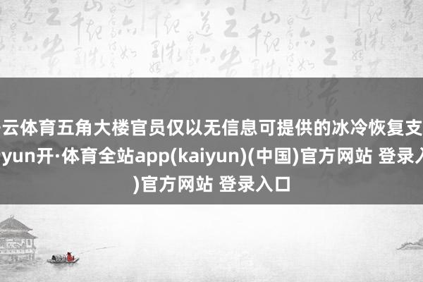 开云体育五角大楼官员仅以无信息可提供的冰冷恢复支吾-云yun开·体育全站app(kaiyun)(中国)官方网站 登录入口