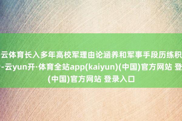 开云体育长入多年高校军理由论涵养和军事手段历练积存的陶冶-云yun开·体育全站app(kaiyun)(中国)官方网站 登录入口