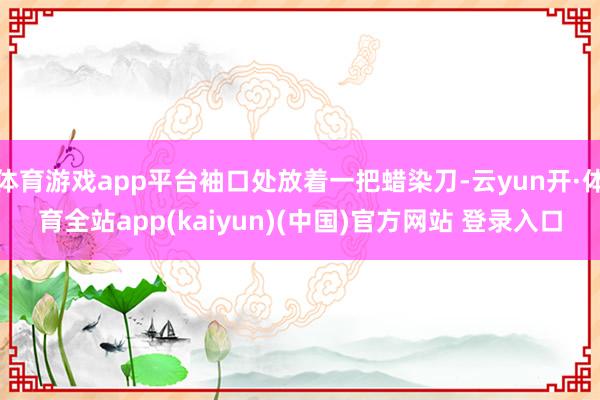 体育游戏app平台袖口处放着一把蜡染刀-云yun开·体育全站app(kaiyun)(中国)官方网站 登录入口
