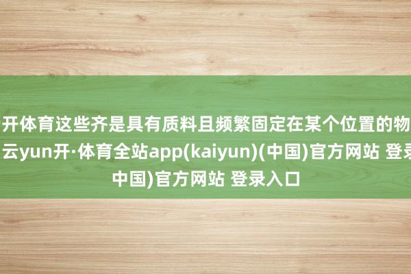 云开体育这些齐是具有质料且频繁固定在某个位置的物理对象-云yun开·体育全站app(kaiyun)(中国)官方网站 登录入口